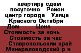 квартиру сдам посуточно › Район ­ центр города › Улица ­ Красного Октября  › Дом ­ 57 › Цена ­ 2 000 › Стоимость за ночь ­ 1 500 › Стоимость за час ­ 500 - Ставропольский край, Минераловодский р-н, Минеральные Воды г. Недвижимость » Квартиры аренда посуточно   . Ставропольский край